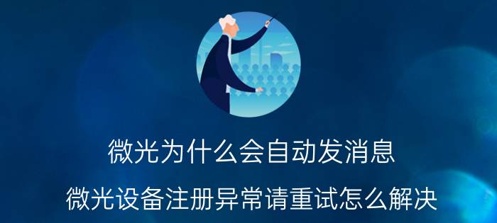 微光为什么会自动发消息 微光设备注册异常请重试怎么解决？